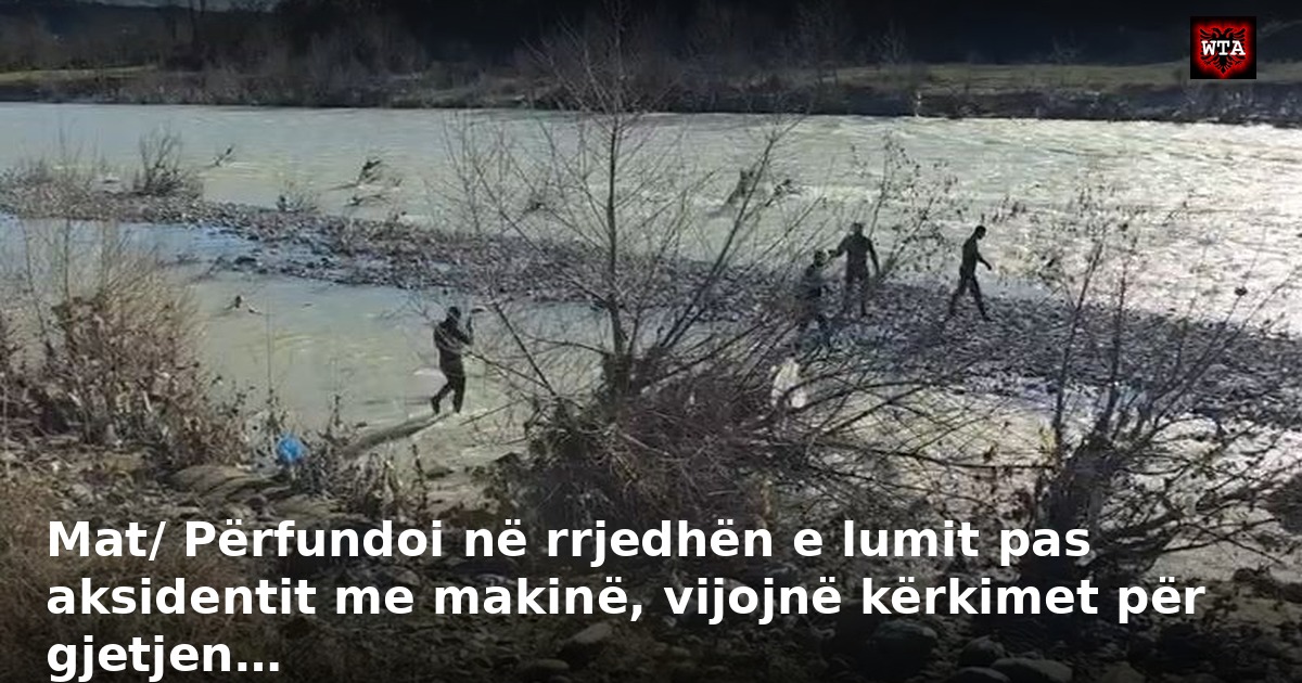 Mat/ Përfundoi në rrjedhën e lumit pas aksidentit me makinë, vijojnë kërkimet për gjetjen…