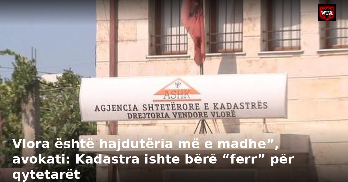 Vlora është hajdutëria më e madhe”, avokati: Kadastra ishte bërë “ferr” për qytetarët