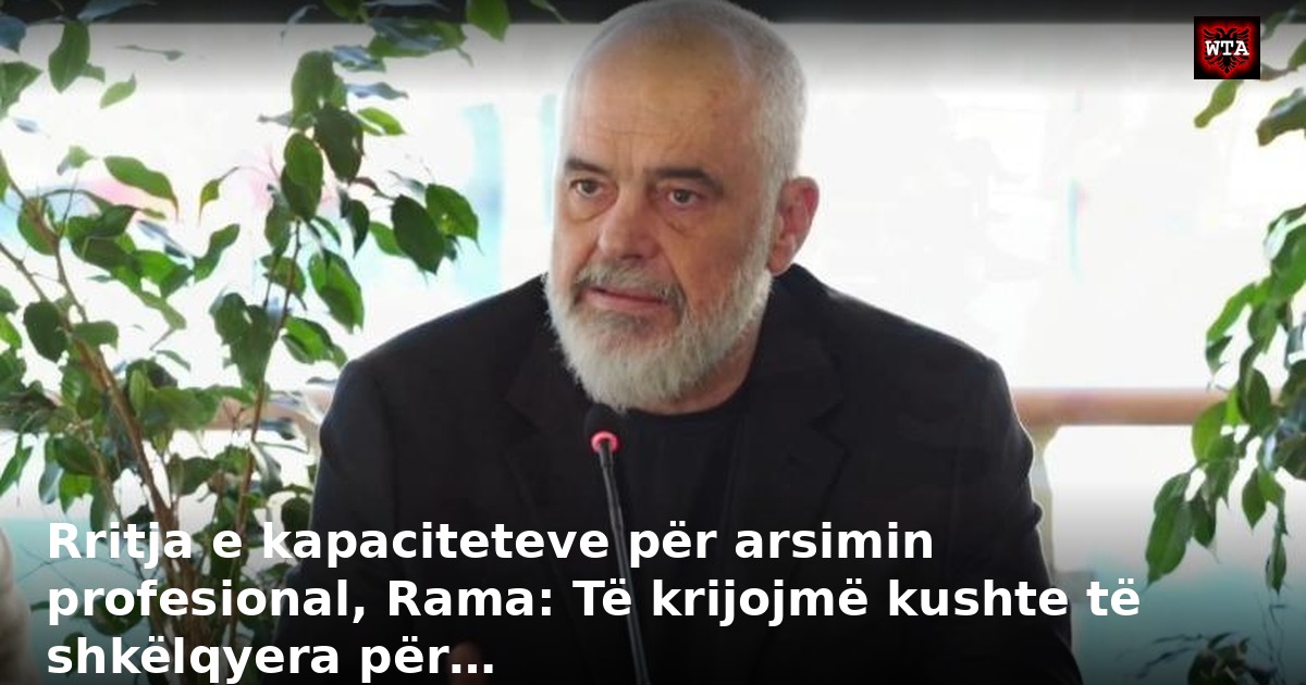 Rritja e kapaciteteve për arsimin profesional, Rama: Të krijojmë kushte të shkëlqyera për…