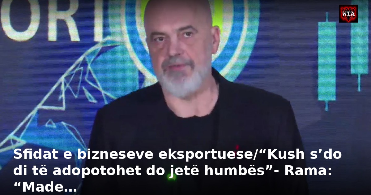 Sfidat e bizneseve eksportuese/“Kush s’do di të adopotohet do jetë humbës”- Rama: “Made…