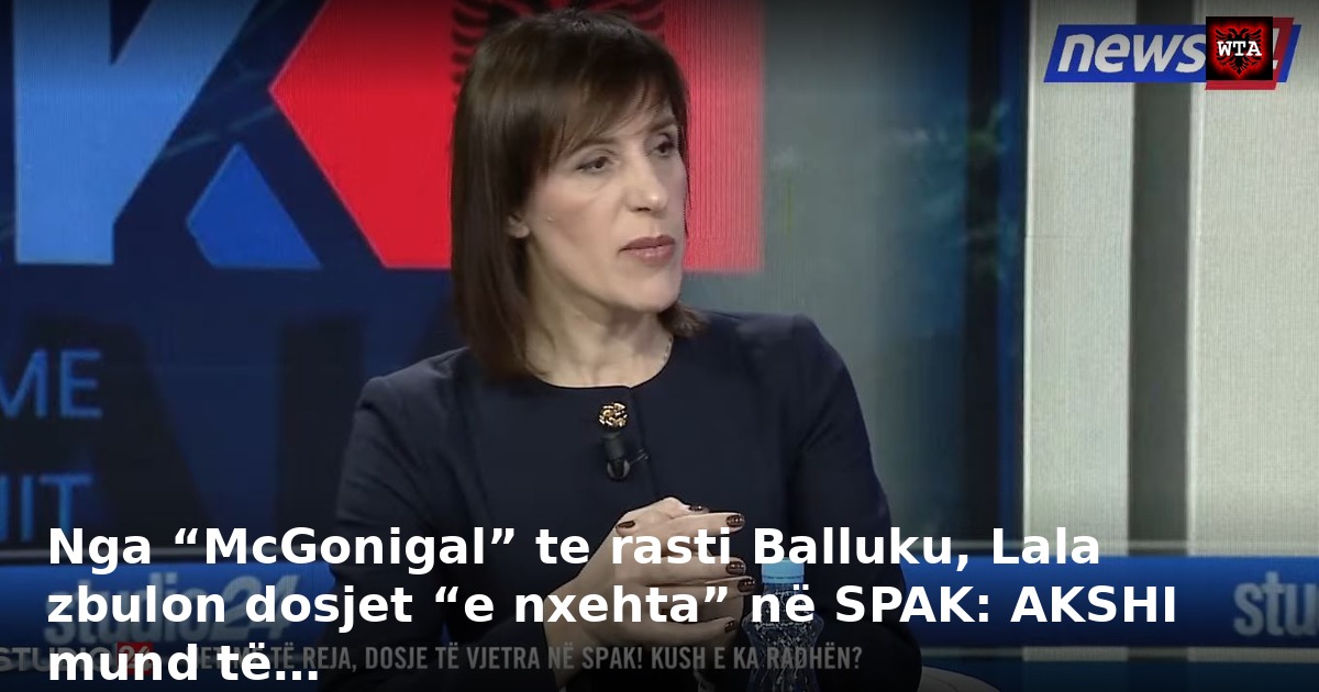 Nga “McGonigal” te rasti Balluku, Lala zbulon dosjet “e nxehta” në SPAK: AKSHI mund të…