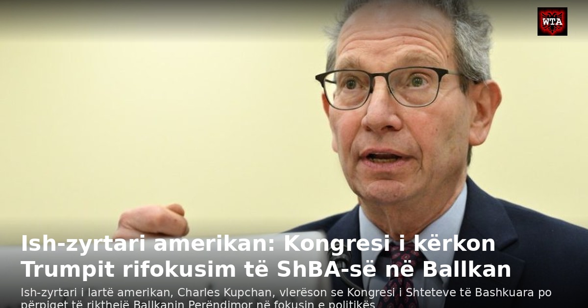 Ish-zyrtari amerikan: Kongresi i kërkon Trumpit rifokusim të ShBA-së në Ballkan