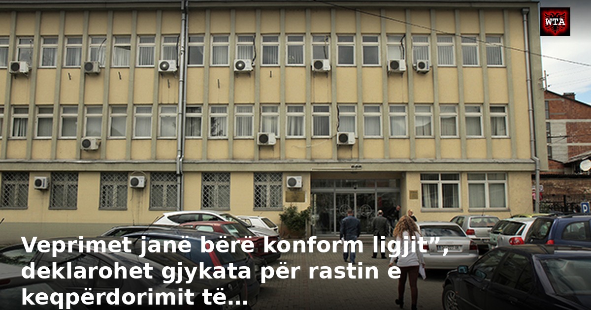 Veprimet janë bërë konform ligjit”, deklarohet gjykata për rastin e keqpërdorimit të…