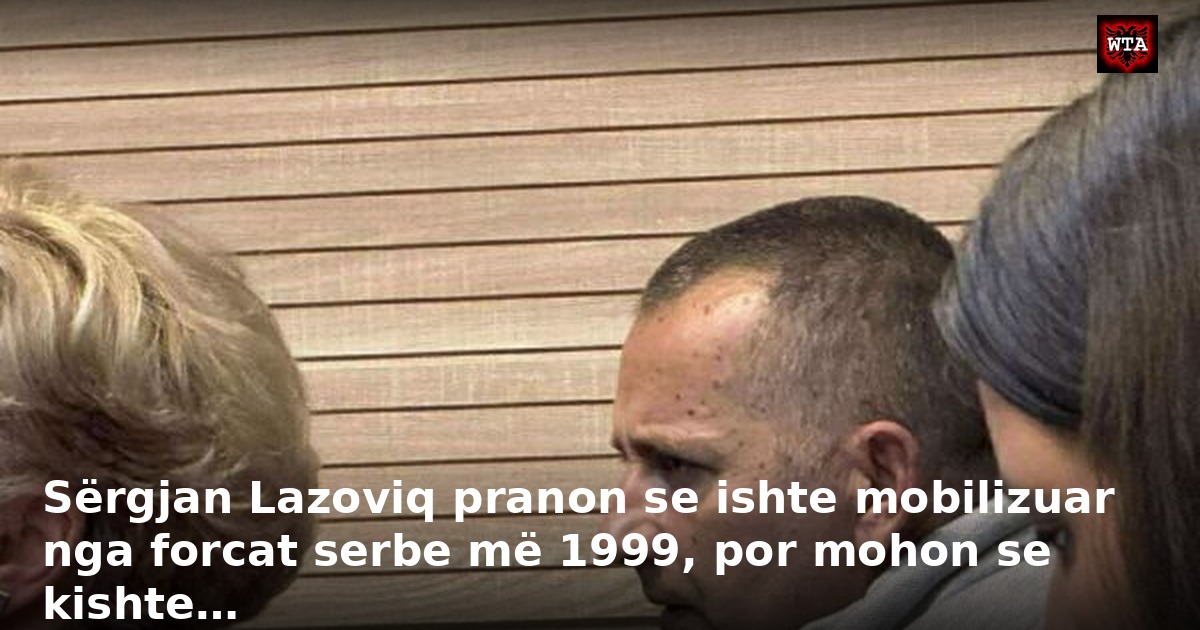 Sërgjan Lazoviq pranon se ishte mobilizuar nga forcat serbe më 1999, por mohon se kishte…