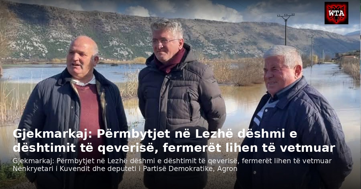 Gjekmarkaj: Përmbytjet në Lezhë dëshmi e dështimit të qeverisë, fermerët lihen të vetmuar