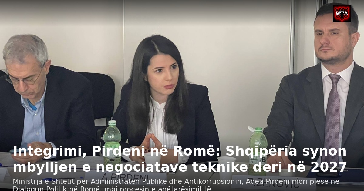 Integrimi, Pirdeni në Romë: Shqipëria synon mbylljen e negociatave teknike deri në 2027