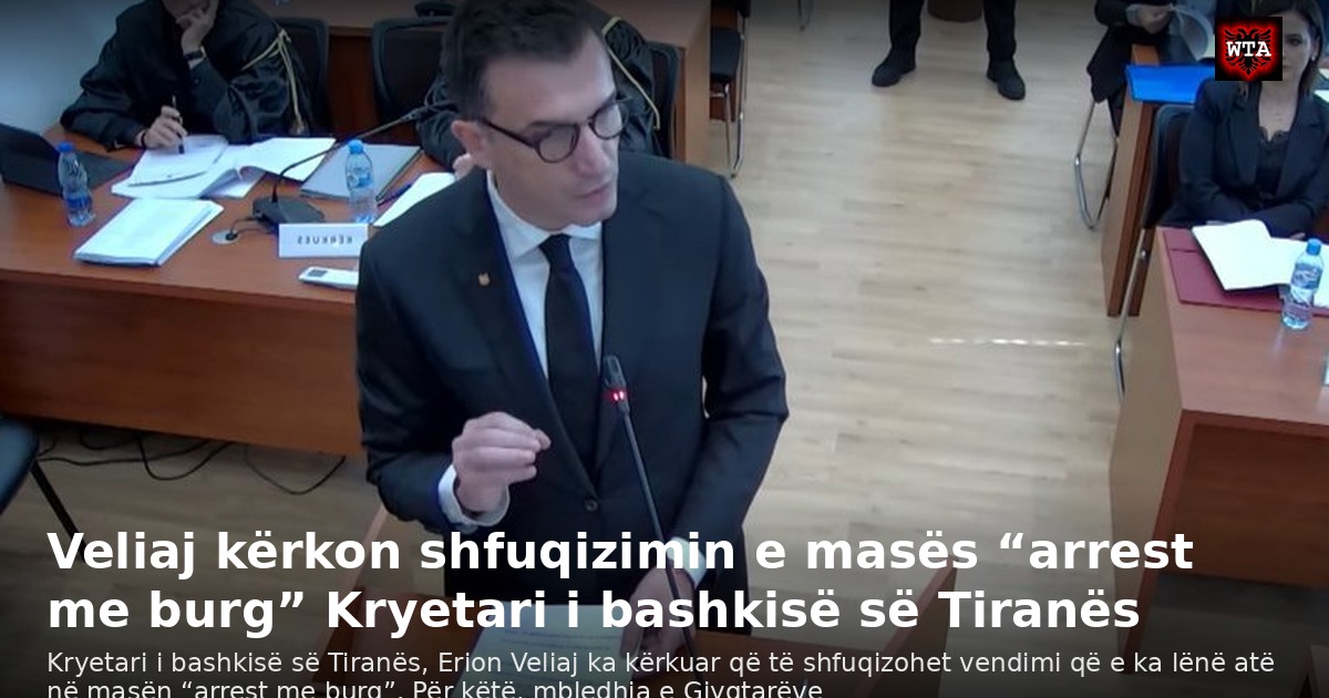 Veliaj kërkon shfuqizimin e masës “arrest me burg” Kryetari i bashkisë së Tiranës