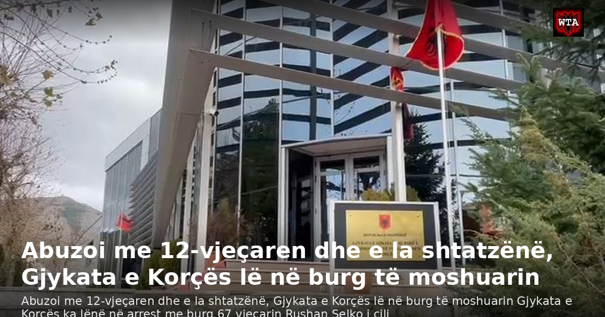 Abuzoi me 12-vjeçaren dhe e la shtatzënë, Gjykata e Korçës lë në burg të moshuarin