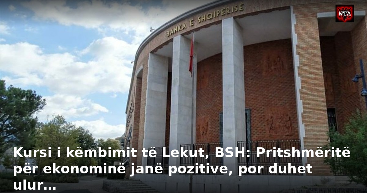 Kursi i këmbimit të Lekut, BSH: Pritshmëritë për ekonominë janë pozitive, por duhet ulur…