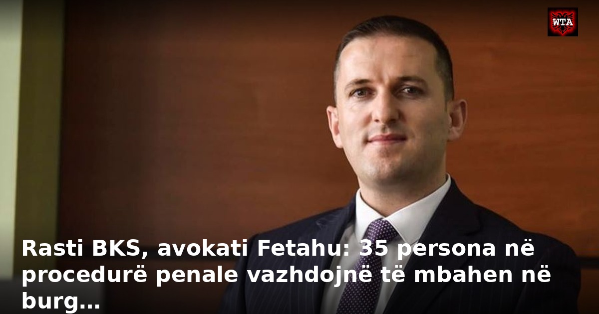 Rasti BKS, avokati Fetahu: 35 persona në procedurë penale vazhdojnë të mbahen në burg…