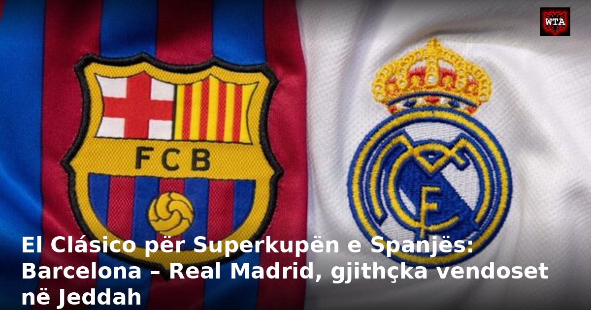 El Clásico për Superkupën e Spanjës: Barcelona – Real Madrid, gjithçka vendoset në Jeddah