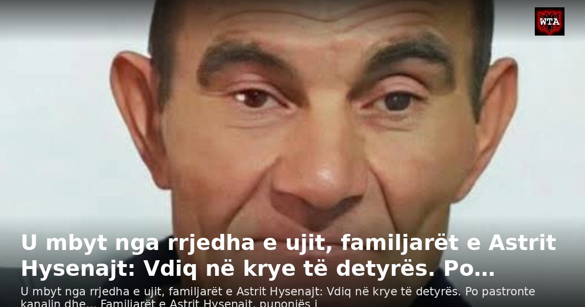 U mbyt nga rrjedha e ujit, familjarët e Astrit Hysenajt: Vdiq në krye të detyrës. Po…