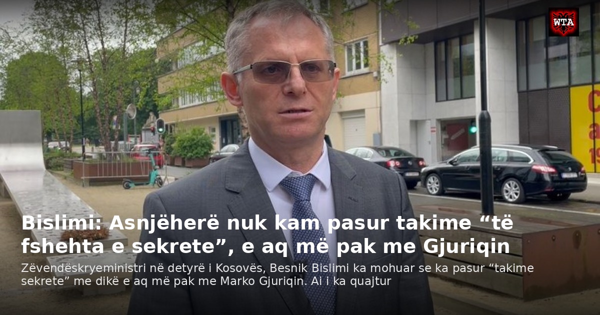 Bislimi: Asnjëherë nuk kam pasur takime “të fshehta e sekrete”, e aq më pak me Gjuriqin