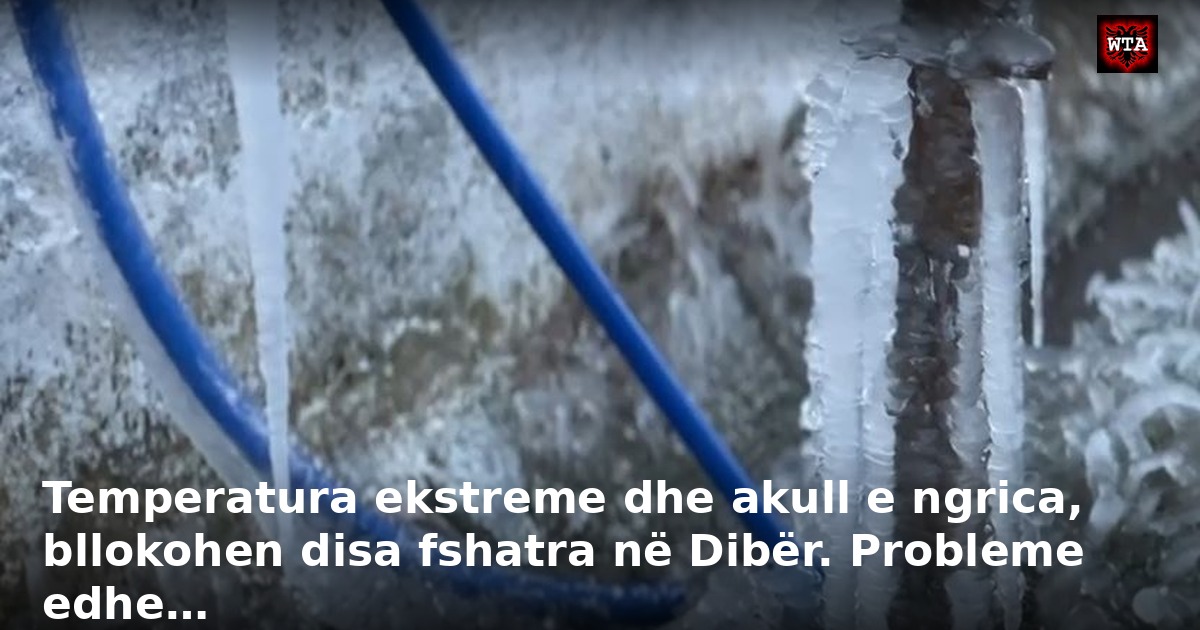 Temperatura ekstreme dhe akull e ngrica, bllokohen disa fshatra në Dibër. Probleme edhe…
