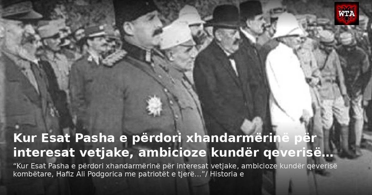 Kur Esat Pasha e përdori xhandarmërinë për interesat vetjake, ambicioze kundër qeverisë…