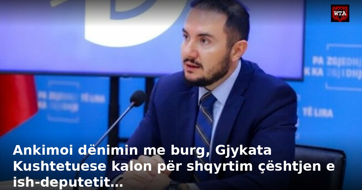 Ankimoi dënimin me burg, Gjykata Kushtetuese kalon për shqyrtim çështjen e ish-deputetit…