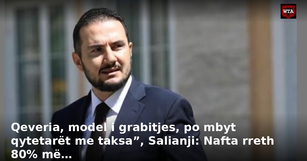 Qeveria, model i grabitjes, po mbyt qytetarët me taksa”, Salianji: Nafta rreth 80% më…