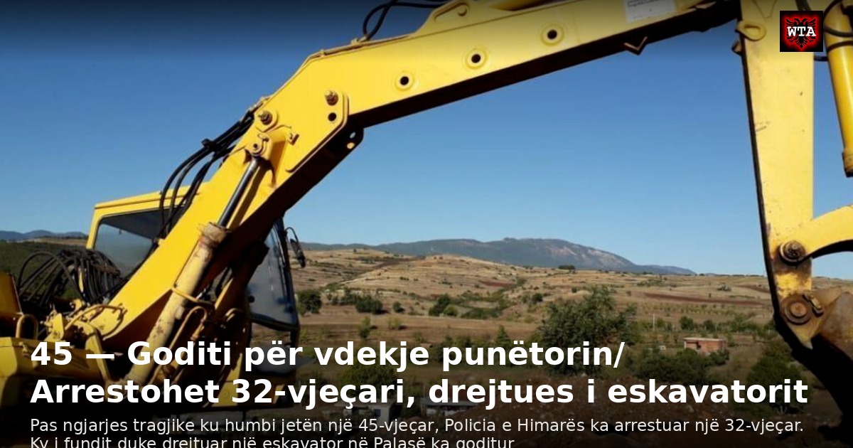 45 — Goditi për vdekje punëtorin/ Arrestohet 32-vjeçari, drejtues i eskavatorit