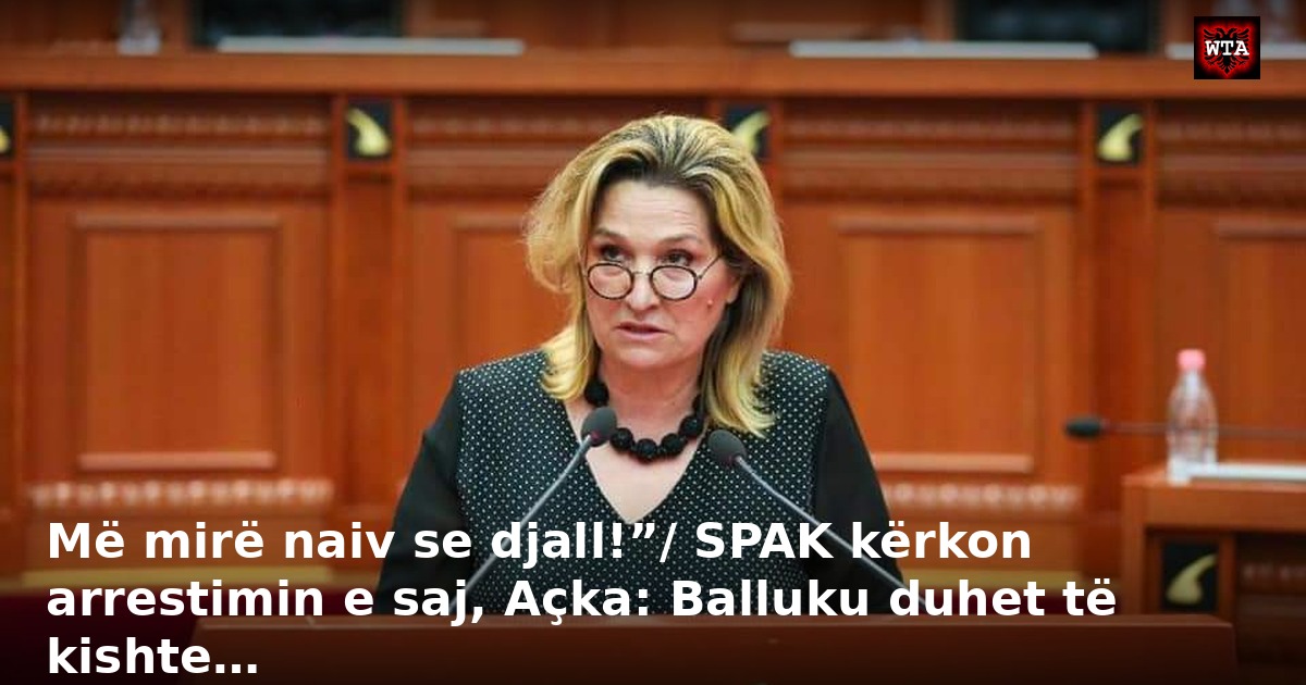 Më mirë naiv se djall!”/ SPAK kërkon arrestimin e saj, Açka: Balluku duhet të kishte…