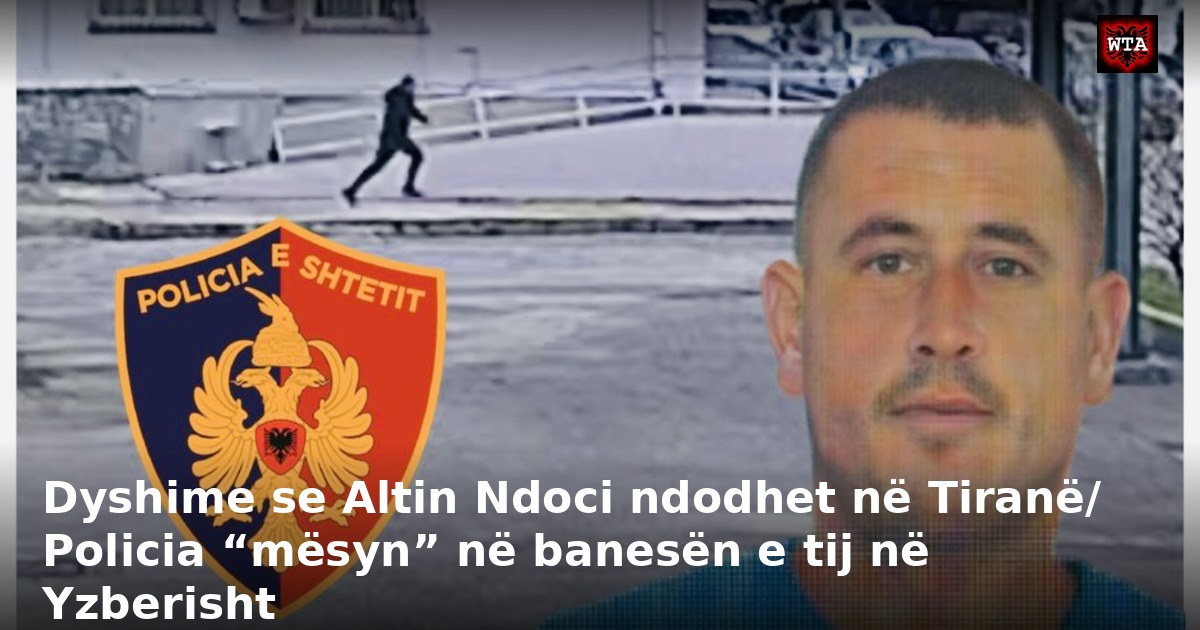 Dyshime se Altin Ndoci ndodhet në Tiranë/ Policia “mësyn” në banesën e tij në Yzberisht
