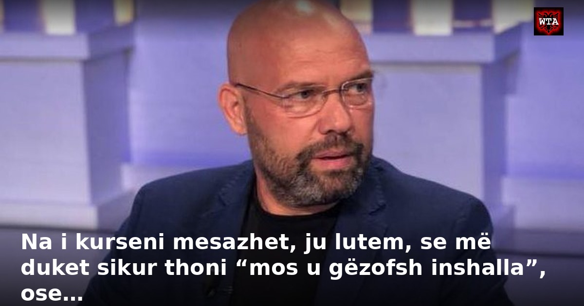 Na i kurseni mesazhet, ju lutem, se më duket sikur thoni “mos u gëzofsh inshalla”, ose…