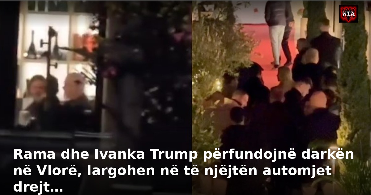 Rama dhe Ivanka Trump përfundojnë darkën në Vlorë, largohen në të njëjtën automjet drejt…
