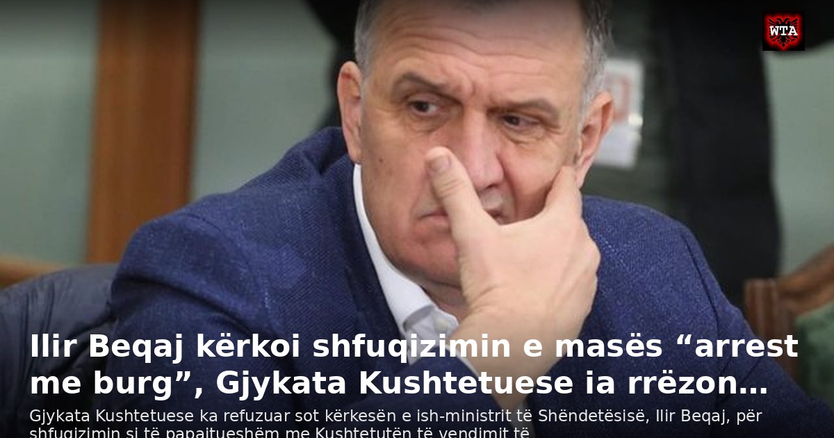 Ilir Beqaj kërkoi shfuqizimin e masës “arrest me burg”, Gjykata Kushtetuese ia rrëzon…