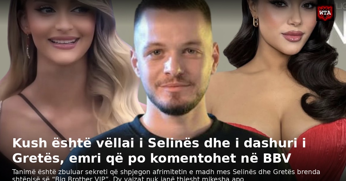 Kush është vëllai i Selinës dhe i dashuri i Gretës, emri që po komentohet në BBV