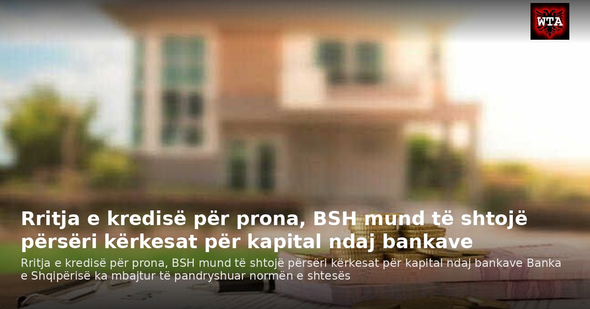 Rritja e kredisë për prona, BSH mund të shtojë përsëri kërkesat për kapital ndaj bankave