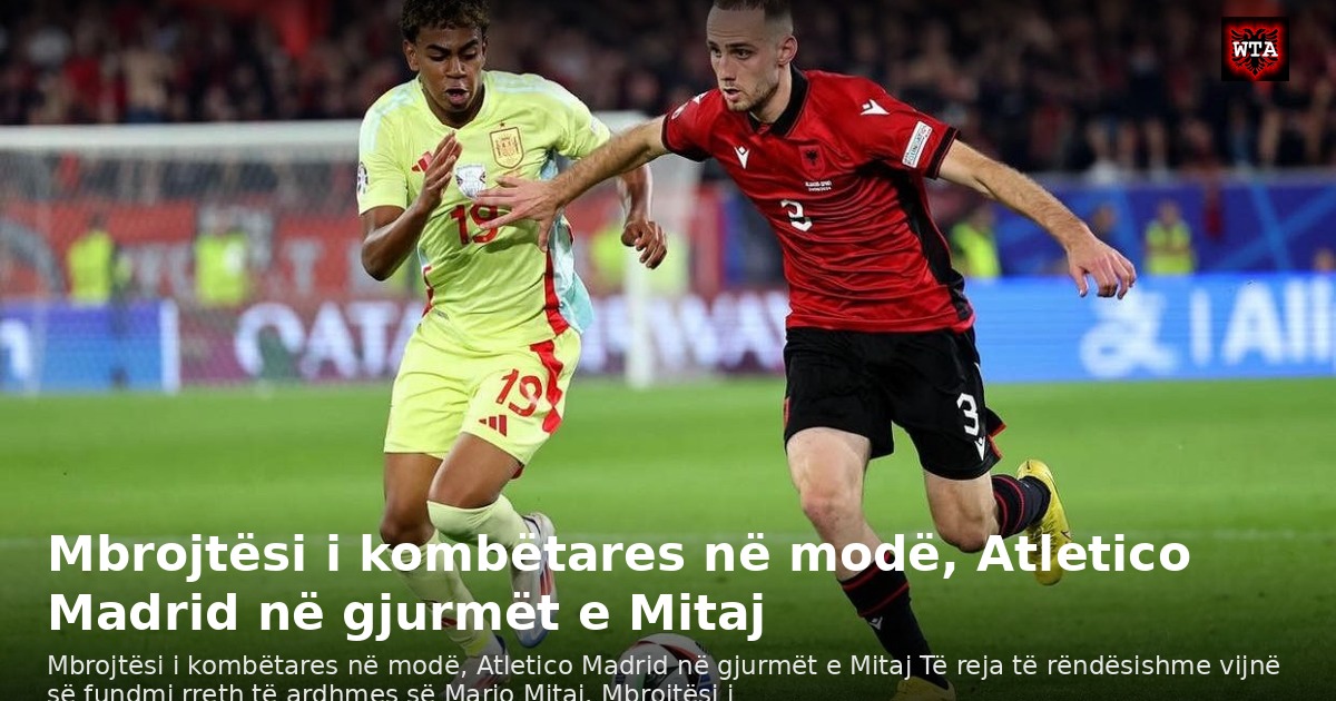 Mbrojtësi i kombëtares në modë, Atletico Madrid në gjurmët e Mitaj