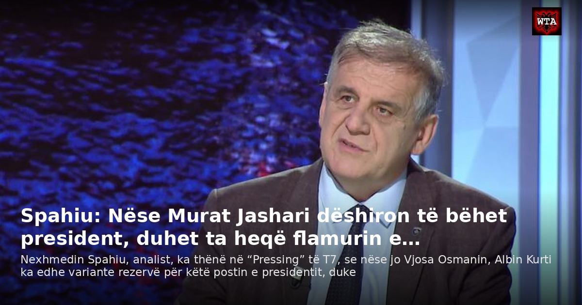 Spahiu: Nëse Murat Jashari dëshiron të bëhet president, duhet ta heqë flamurin e…