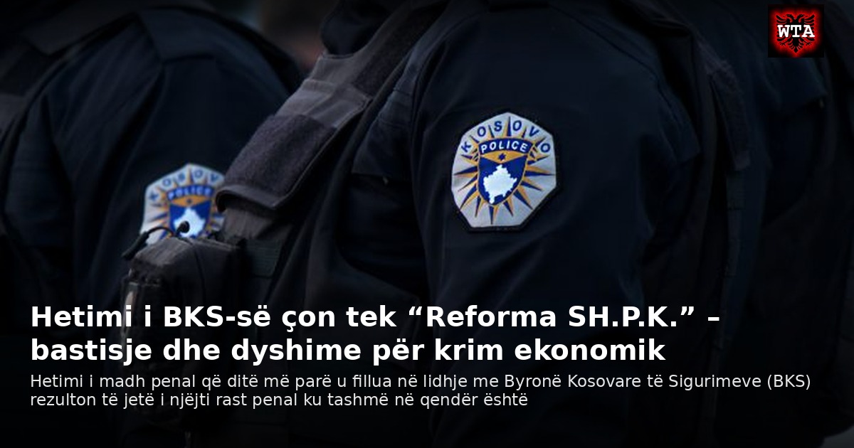 Hetimi i BKS-së çon tek “Reforma SH.P.K.” – bastisje dhe dyshime për krim ekonomik