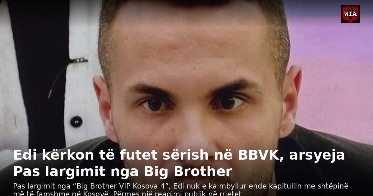 Edi kërkon të futet sërish në BBVK, arsyeja Pas largimit nga Big Brother