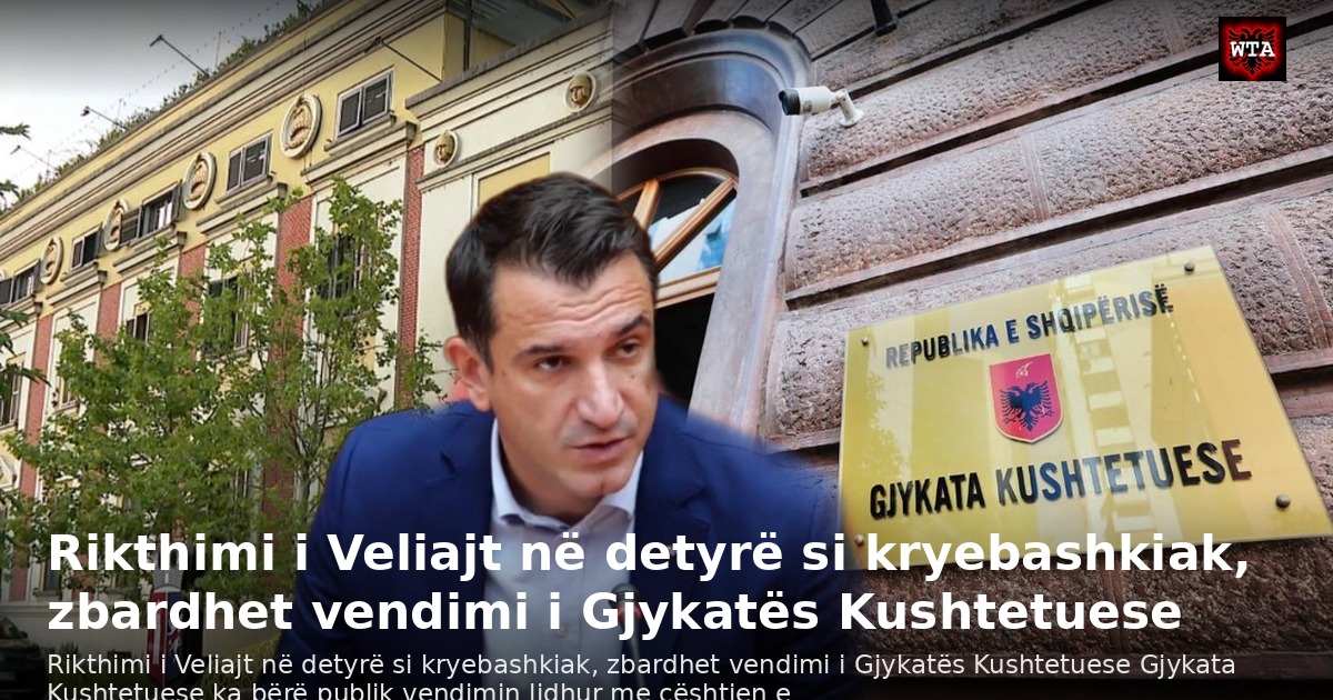 Rikthimi i Veliajt në detyrë si kryebashkiak, zbardhet vendimi i Gjykatës Kushtetuese