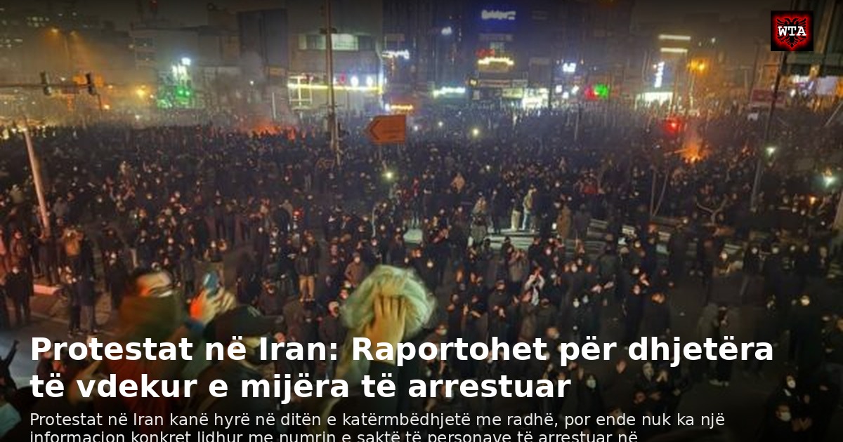 Protestat në Iran: Raportohet për dhjetëra të vdekur e mijëra të arrestuar