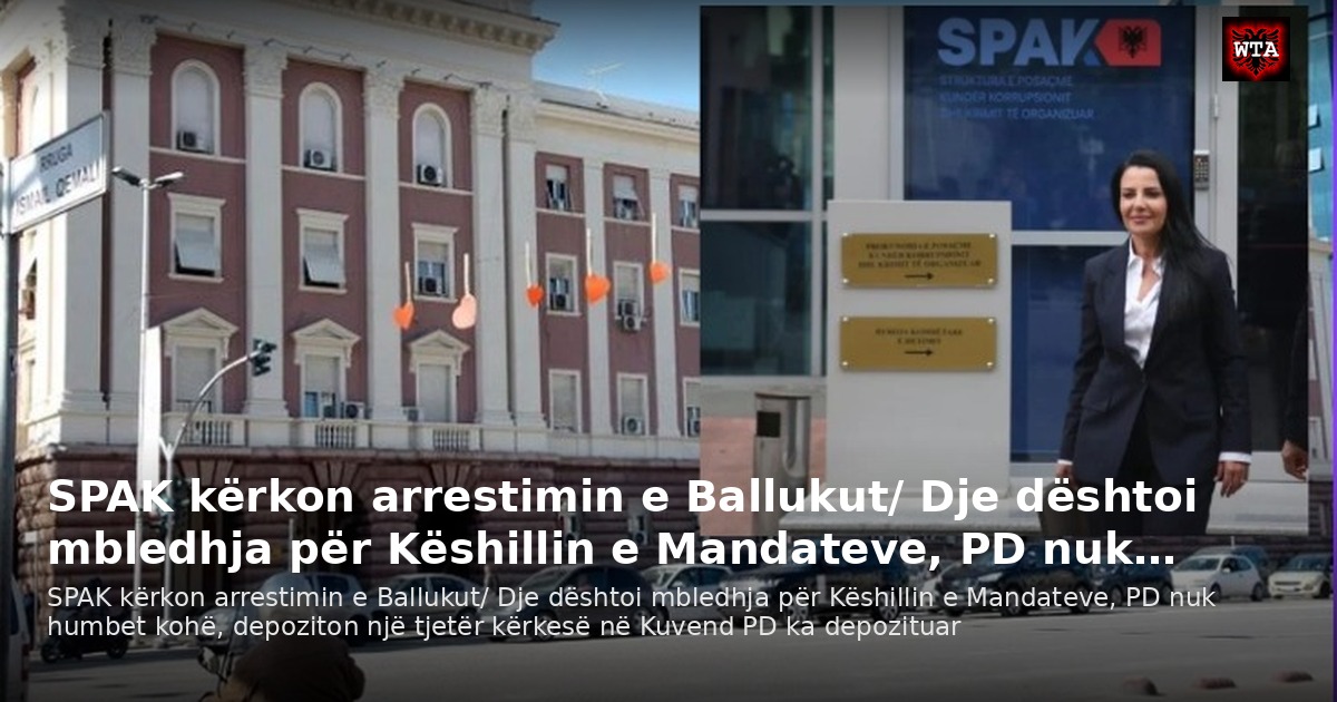 SPAK kërkon arrestimin e Ballukut/ Dje dështoi mbledhja për Këshillin e Mandateve, PD nuk…