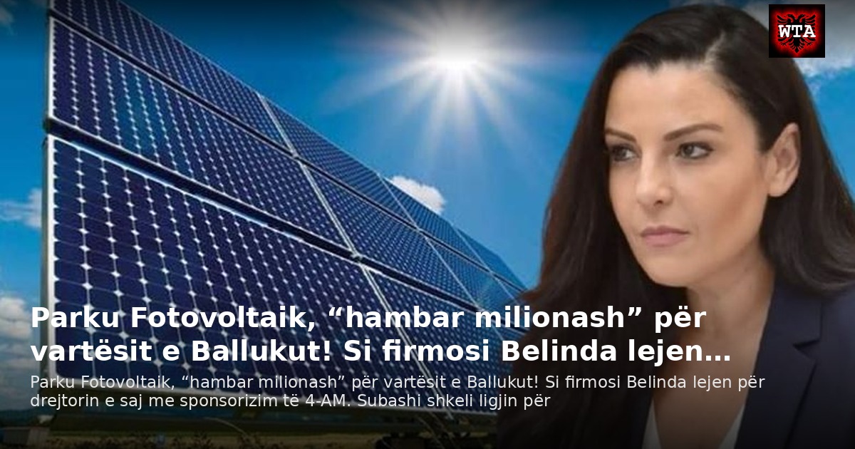 Parku Fotovoltaik, “hambar milionash” për vartësit e Ballukut! Si firmosi Belinda lejen…