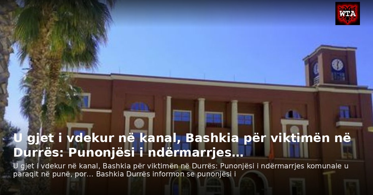 U gjet i vdekur në kanal, Bashkia për viktimën në Durrës: Punonjësi i ndërmarrjes…