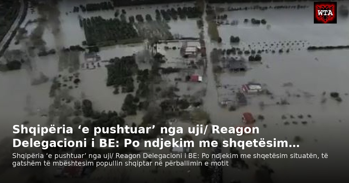 Shqipëria ‘e pushtuar’ nga uji/ Reagon Delegacioni i BE: Po ndjekim me shqetësim…