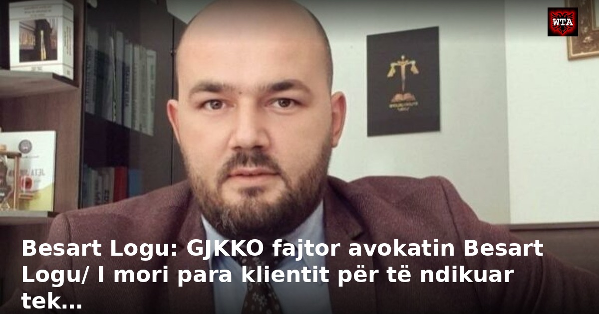 Besart Logu: GJKKO fajtor avokatin Besart Logu/ I mori para klientit për të ndikuar tek…