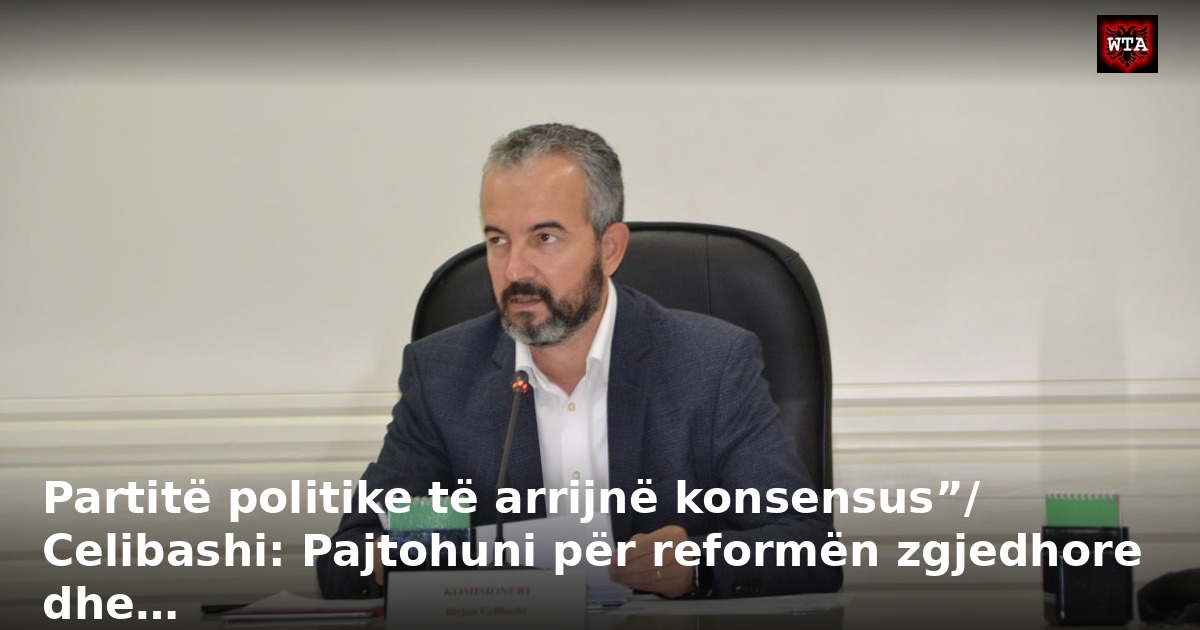 Partitë politike të arrijnë konsensus”/ Celibashi: Pajtohuni për reformën zgjedhore dhe…