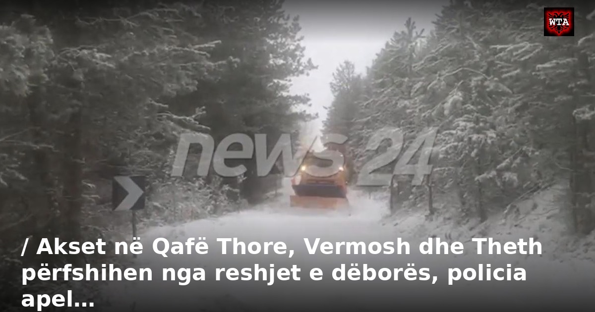 / Akset në Qafë Thore, Vermosh dhe Theth përfshihen nga reshjet e dëborës, policia apel…