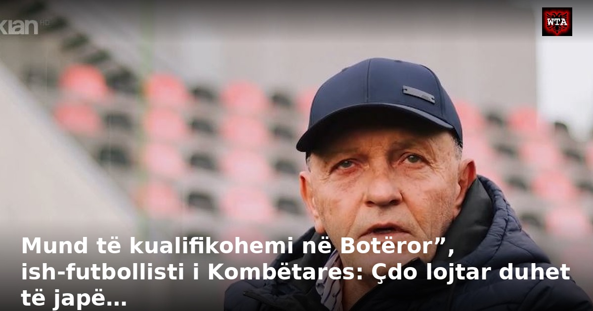 Mund të kualifikohemi në Botëror”, ish-futbollisti i Kombëtares: Çdo lojtar duhet të japë…