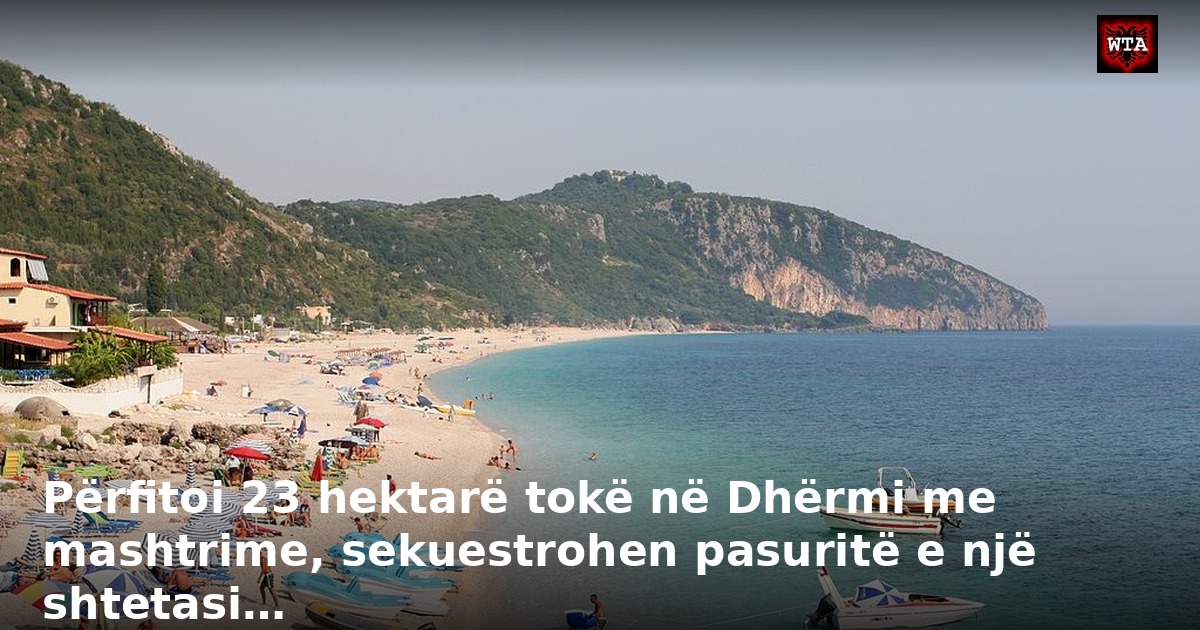 Përfitoi 23 hektarë tokë në Dhërmi me mashtrime, sekuestrohen pasuritë e një shtetasi…