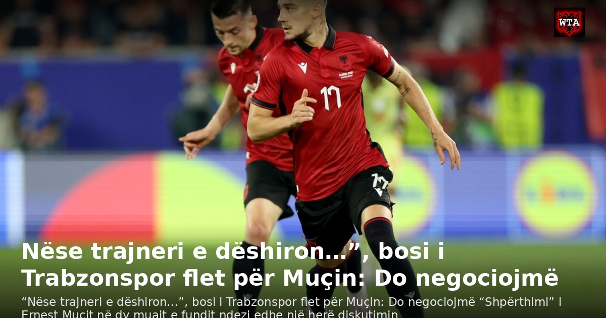 Nëse trajneri e dëshiron…”, bosi i Trabzonspor flet për Muçin: Do negociojmë
