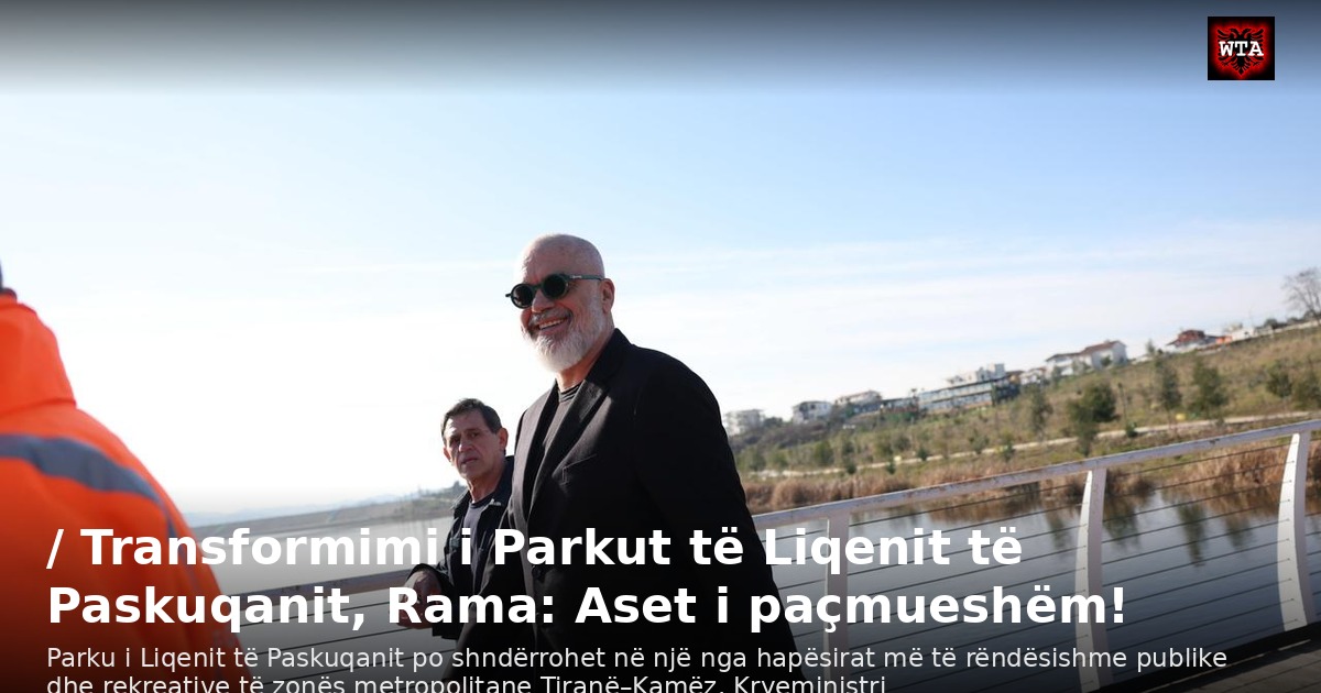 / Transformimi i Parkut të Liqenit të Paskuqanit, Rama: Aset i paçmueshëm!