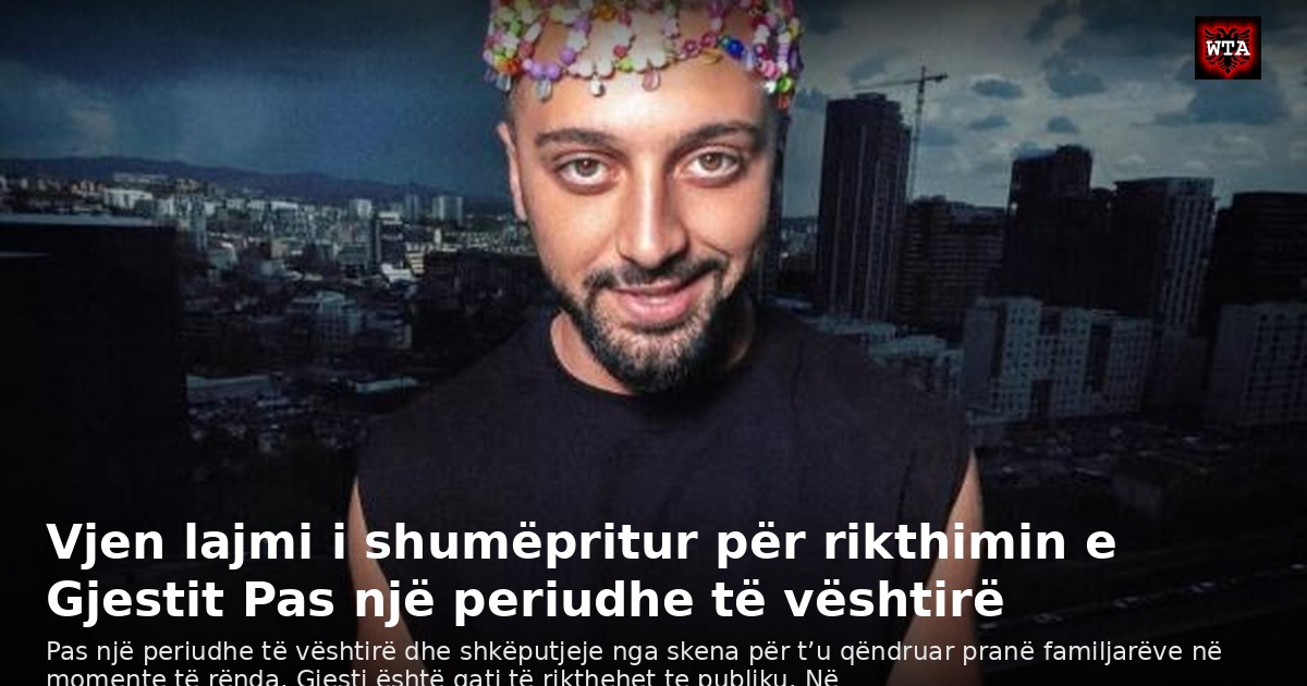 Vjen lajmi i shumëpritur për rikthimin e Gjestit Pas një periudhe të vështirë