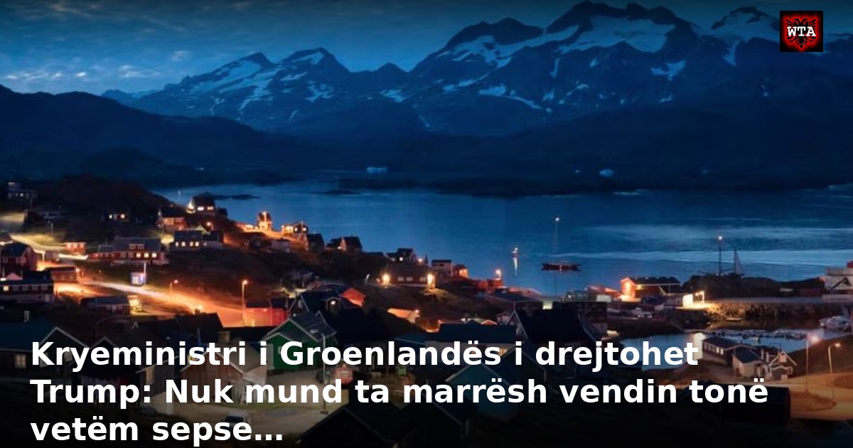 Kryeministri i Groenlandës i drejtohet Trump: Nuk mund ta marrësh vendin tonë vetëm sepse…