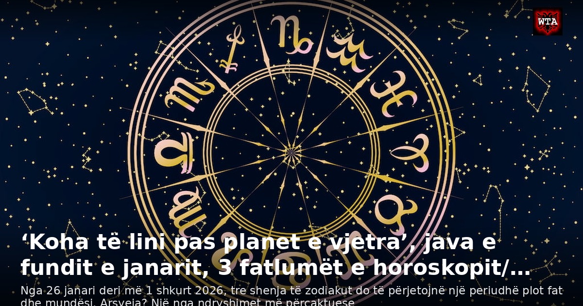 ‘Koha të lini pas planet e vjetra’, java e fundit e janarit, 3 fatlumët e horoskopit/…