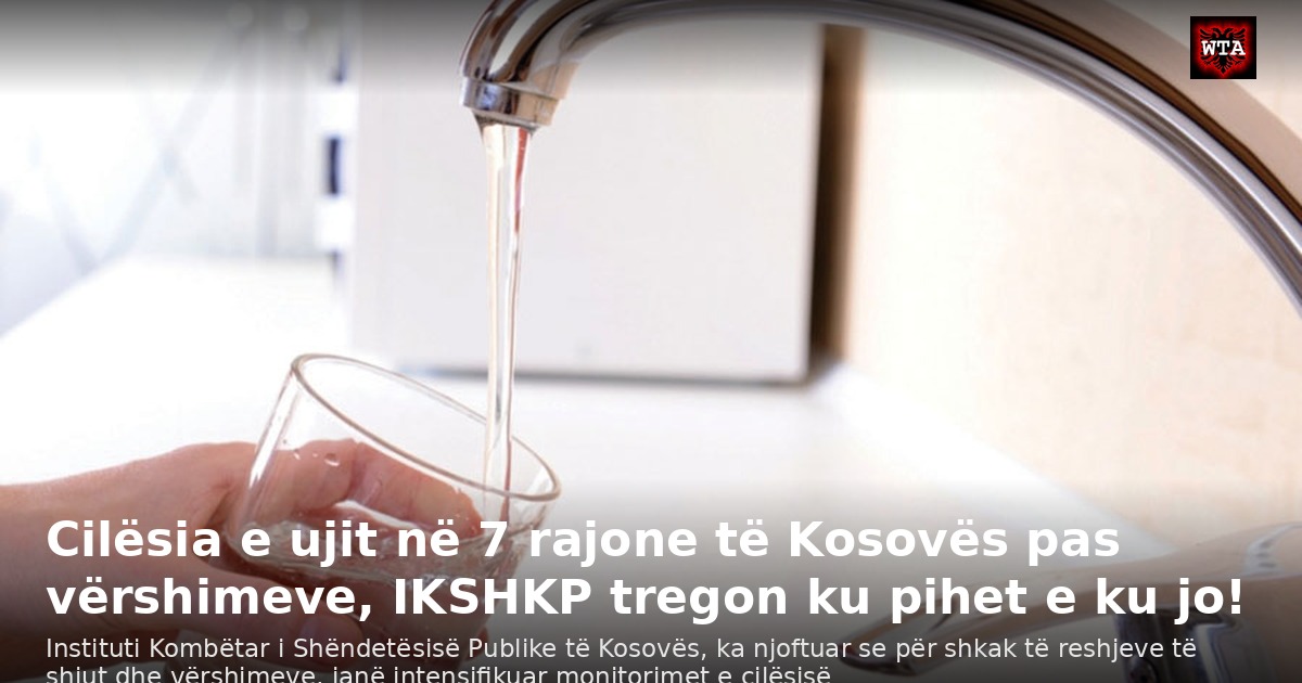 Cilësia e ujit në 7 rajone të Kosovës pas vërshimeve, IKSHKP tregon ku pihet e ku jo!